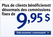 Plus de clients b&eacute;n&eacute;ficieront d&eacute;sormais des commissions fixes de 9,95 $ D&eacute;couvrez comment >
