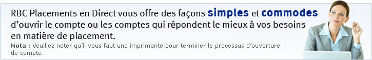 RBC Placements en Direct vous offre des fa&ccedil;ons simples et commodes d'ouvrir le compte ou les comptes qui r&eacute;pondent le mieux &agrave; vos besoins en mati&egrave;re de placement. Nota : Veuillez noter qu'il vous faut une imprimante pour terminer le processus d'ouverture de compte.